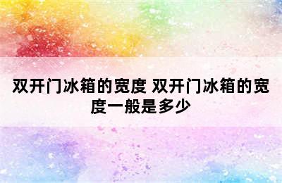 双开门冰箱的宽度 双开门冰箱的宽度一般是多少